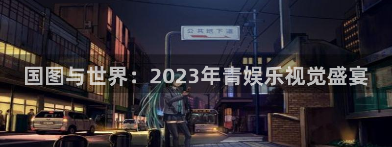 mg不朽情缘平台：国图与世界：2023年青娱乐视觉盛宴