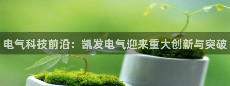 mg不朽情缘爆分后怎么拿奖励：电气科技前沿：凯发电气迎来重大创新与突破