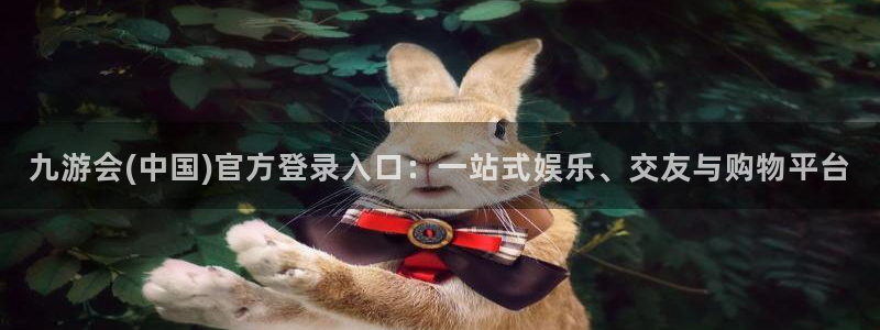 mg不朽情缘爆分技巧：九游会(中国)官方登录入口：一站式娱乐、交友与购物平台