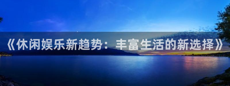 mg不朽情缘游戏下载：《休闲娱乐新趋势：丰富生活的新选择》