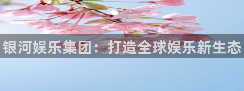不朽情缘官方网站下载：银河娱乐集团：打造全球娱乐新生态