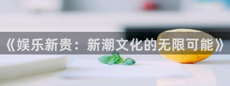 不朽情缘官方网站下载：《娱乐新贵：新潮文化的无限可能》