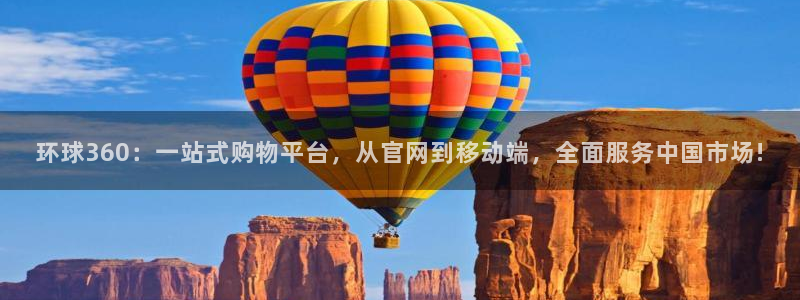 mg不朽情缘怎么玩：环球360：一站式购物平台，从官网到移动端，全面服务中国市场!