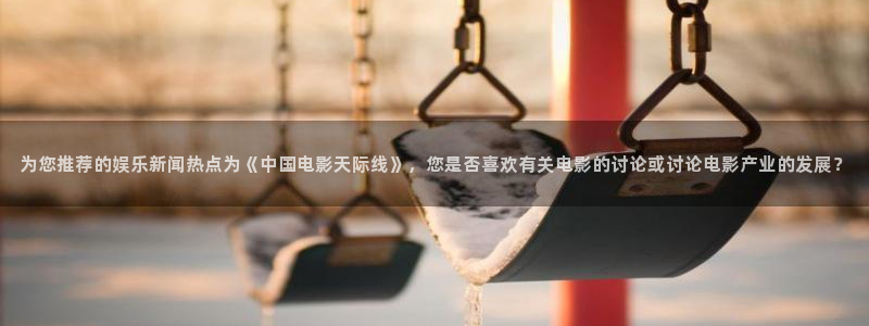 mg电子不朽情缘：为您推荐的娱乐新闻热点为《中国电影天际线》，您是否喜欢有关电影的讨论或讨论电影产业的发展？