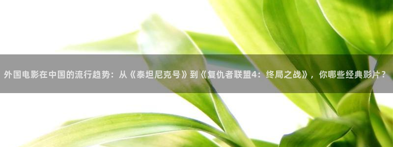 mg不朽情缘元爆万：外国电影在中国的流行趋势：从《泰坦尼克号》到《复仇者联盟4：终局之战》，你哪些经典影片？