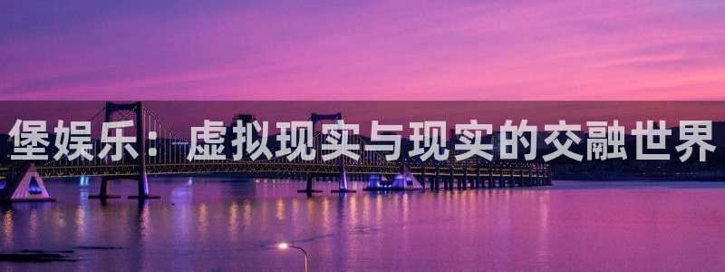 不朽情缘最新app下载：堡娱乐：虚拟现实与现实的交融世界