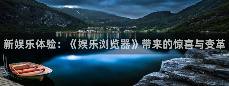 mg游戏不朽情缘：新娱乐体验：《娱乐浏览器》带来的惊喜与变革