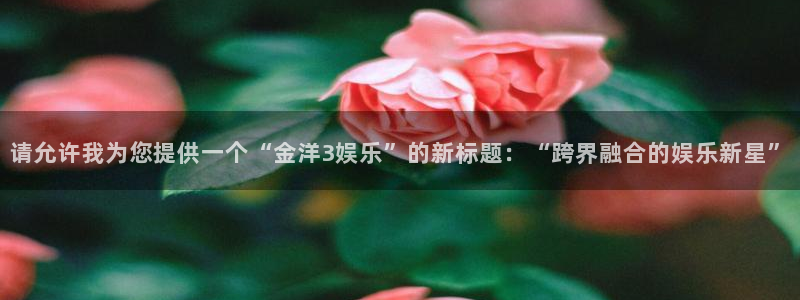 mg不朽情缘爆分技巧：请允许我为您提供一个“金洋3娱乐”的新标题：“跨界融合的娱乐新星”
