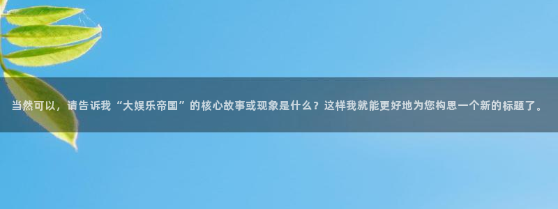 mg不朽情缘爆分后怎么拿奖励：当然可以，请告诉我“大娱乐帝国”的核心故事或现象是什么？这样我就能更好地为您构思一个新的标题了。